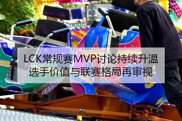 LCK常规赛MVP讨论持续升温 选手价值与联赛格局再审视